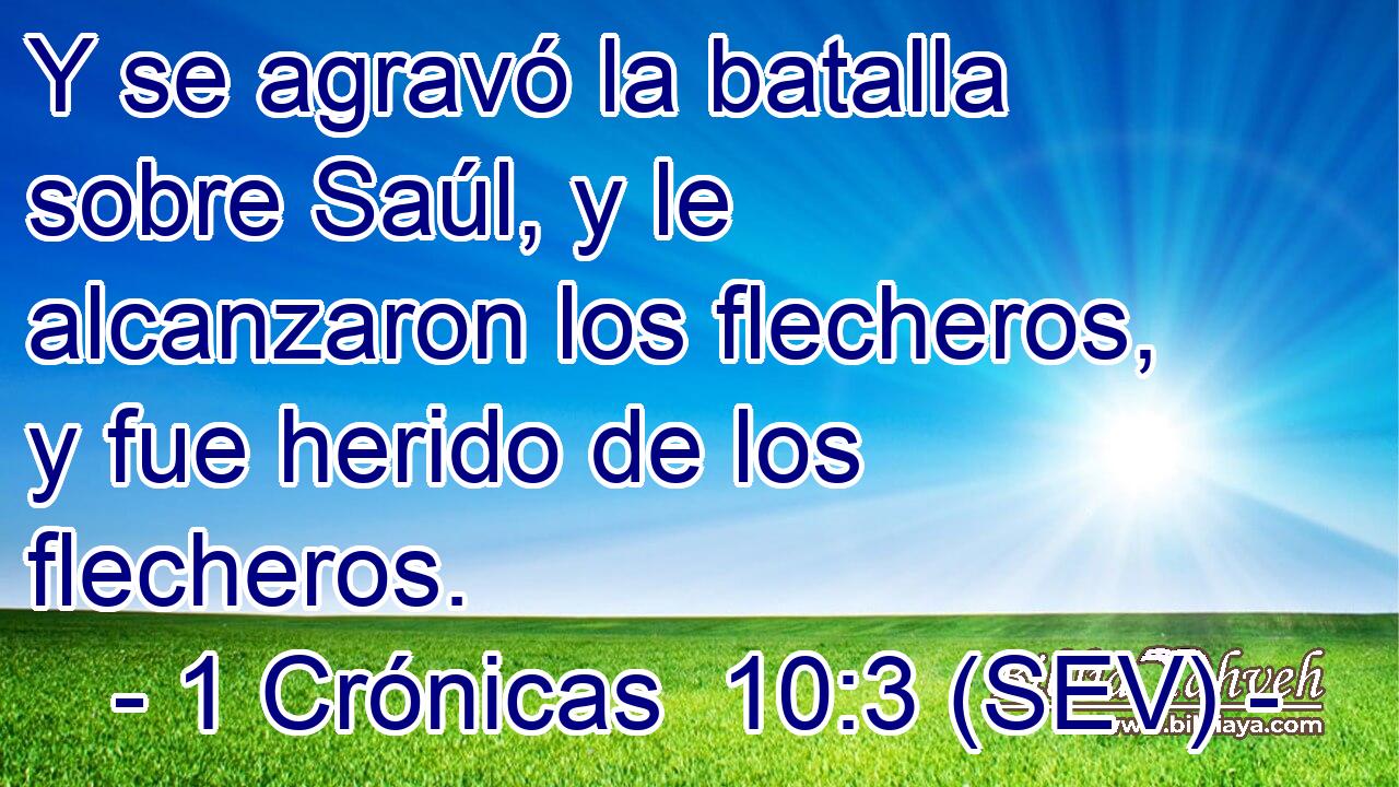 Y se agravó la batalla sobre Saúl, y le alcanzaron los flecheros, y fue herido de los flecheros.