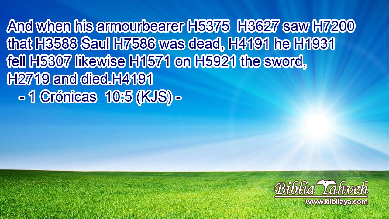 And when his armourbearer H5375  H3627 saw H7200 that H3588 Saul H7586 was dead, H4191 he H1931 fell H5307 likewise H1571 on H5921 the sword, H2719 and died.H4191