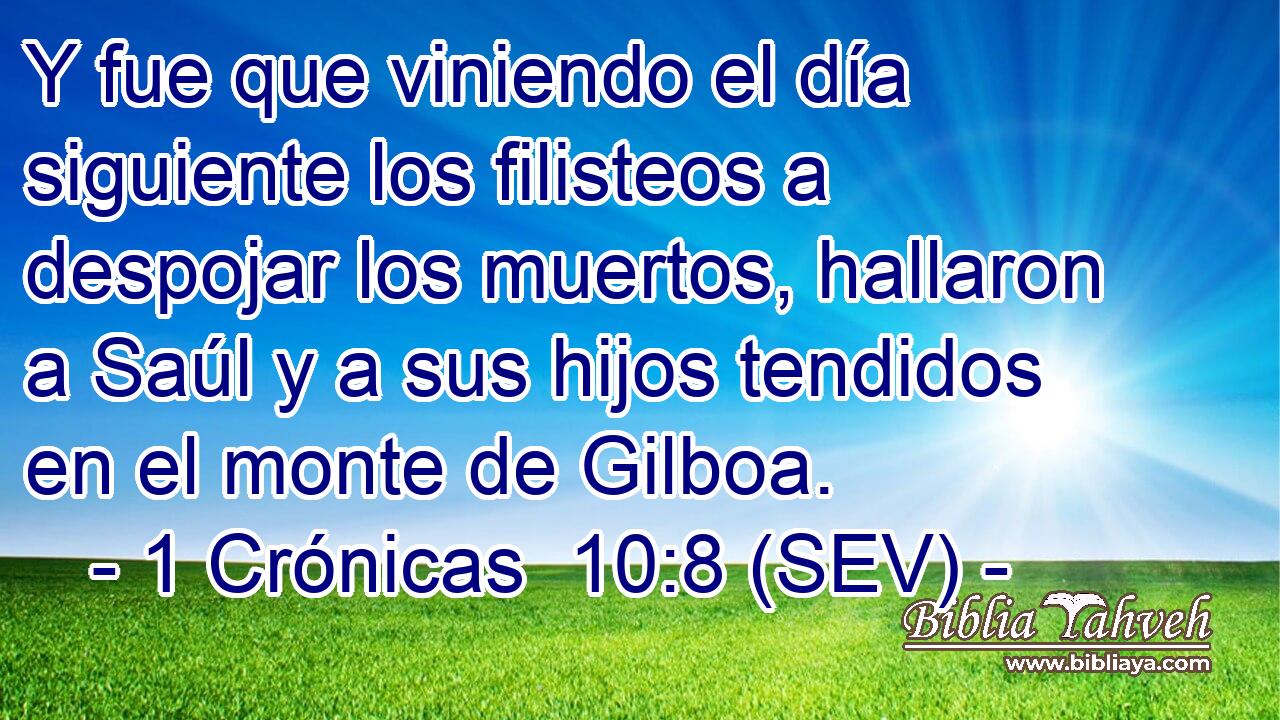 Y fue que viniendo el día siguiente los filisteos a despojar los muertos, hallaron a Saúl y a sus hijos tendidos en el monte de Gilboa.