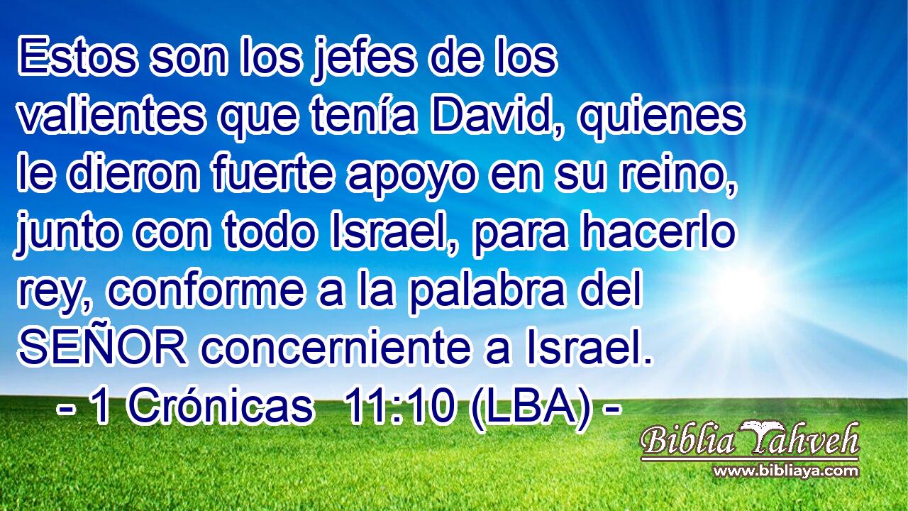 Estos son los jefes de los valientes que tenía David, quienes le dieron fuerte apoyo en su reino, junto con todo Israel, para hacerlo rey, conforme a la palabra del SEÑOR concerniente a Israel.