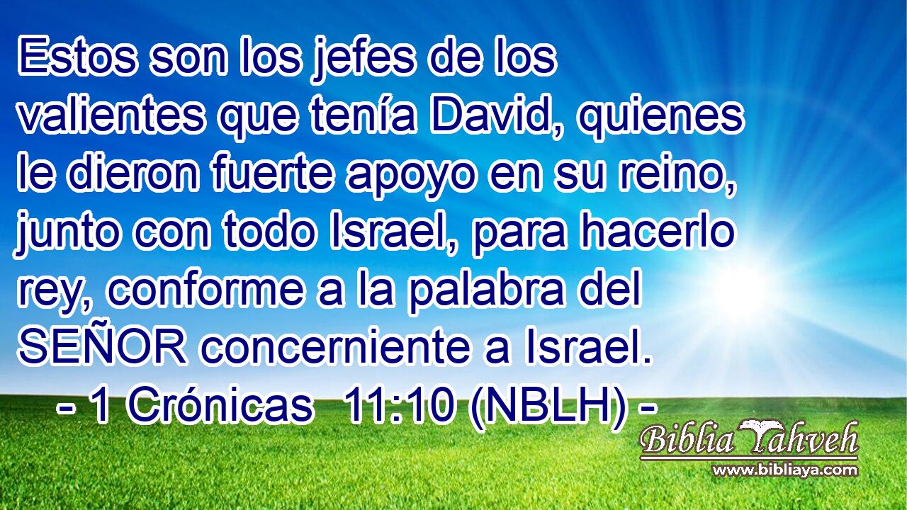  Estos son los jefes de los valientes que tenía David, quienes le dieron fuerte apoyo en su reino, junto con todo Israel, para hacerlo rey, conforme a la palabra del SEÑOR concerniente a Israel. 
