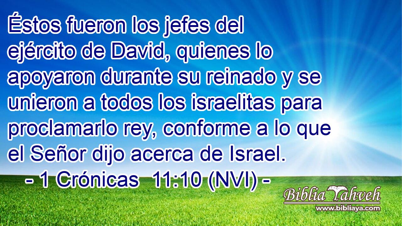  Éstos fueron los jefes del ejército de David, quienes lo apoyaron durante su reinado y se unieron a todos los israelitas para proclamarlo rey, conforme a lo que el Señor dijo acerca de Israel. 