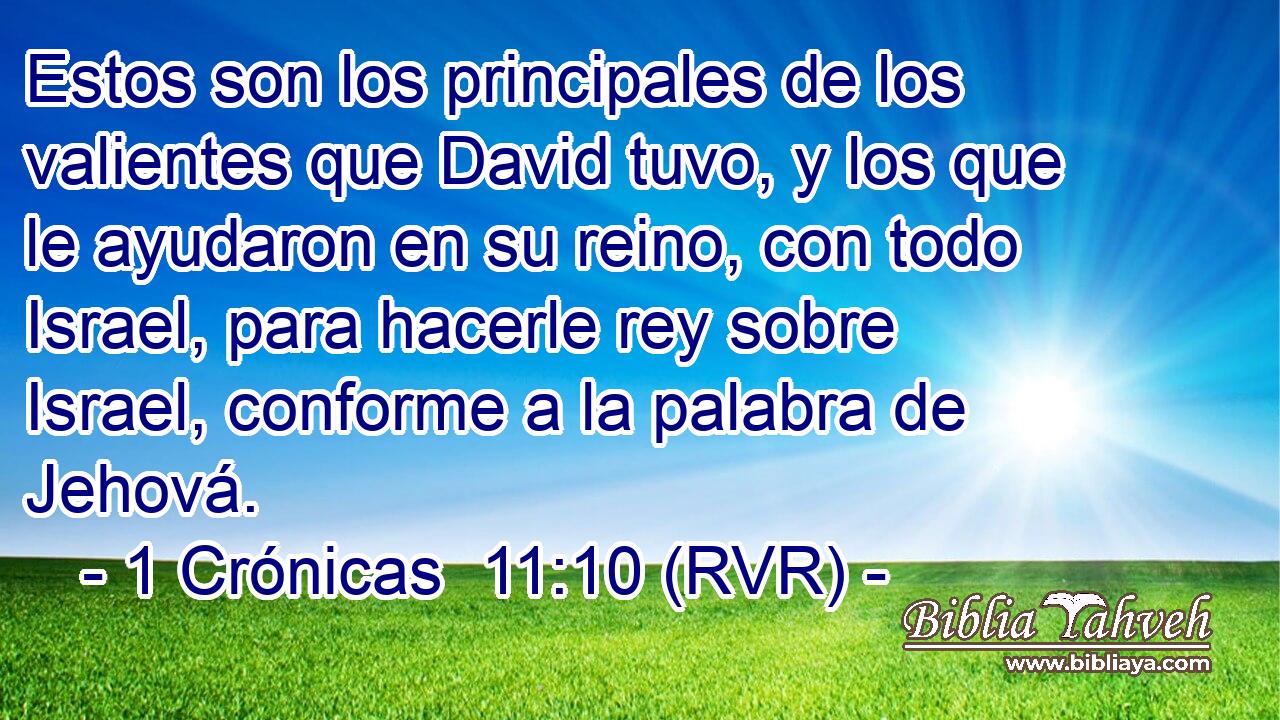Estos son los principales de los valientes que David tuvo, y los que le ayudaron en su reino, con todo Israel, para hacerle rey sobre Israel, conforme a la palabra de Jehová.
