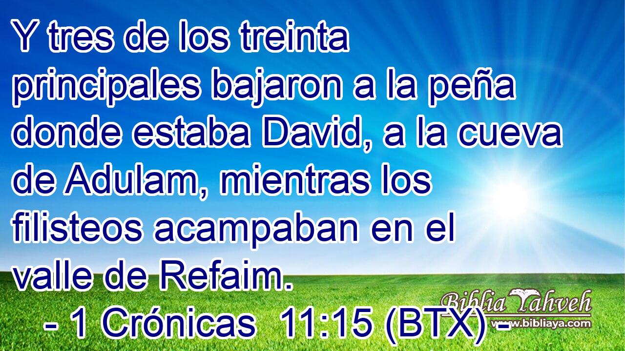 Y tres de los treinta principales bajaron a la peña donde estaba David, a la cueva de Adulam, mientras los filisteos acampaban en el valle de Refaim.