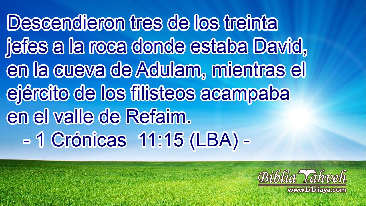 Descendieron tres de los treinta jefes a la roca donde estaba David, en la cueva de Adulam, mientras el ejército de los filisteos acampaba en el valle de Refaim.