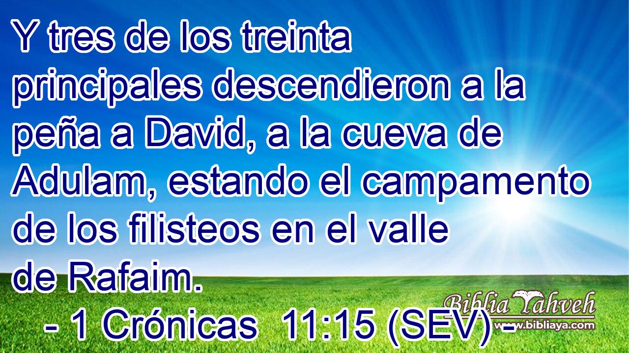 Y tres de los treinta principales descendieron a la peña a David, a la cueva de Adulam, estando el campamento de los filisteos en el valle de Rafaim.