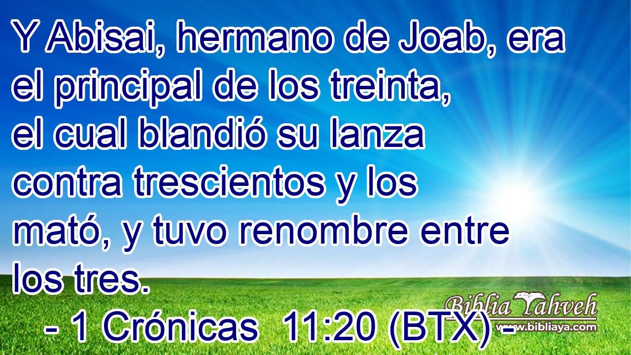 Y Abisai, hermano de Joab, era el principal de los treinta, el cual blandió su lanza contra trescientos y los mató, y tuvo renombre entre los tres.