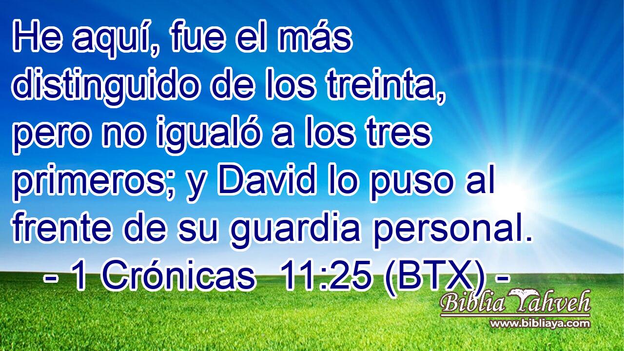 He aquí, fue el más distinguido de los treinta, pero no igualó a los tres primeros; y David lo puso al frente de su guardia personal.