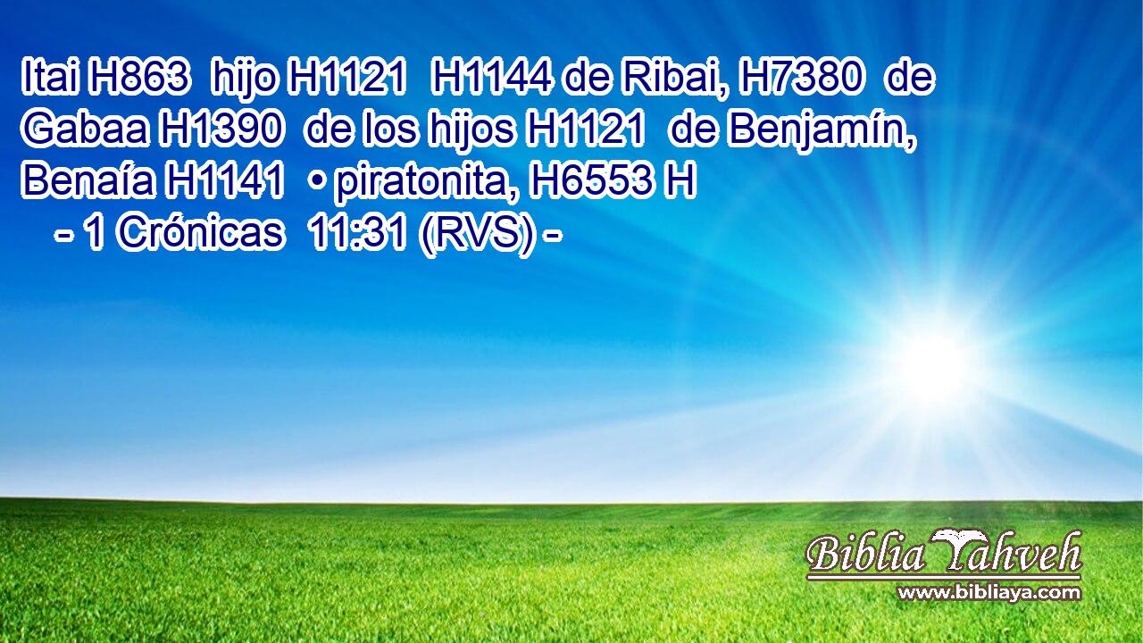 Itai H863  hijo H1121  H1144 de Ribai, H7380  de Gabaa H1390  de los hijos H1121  de Benjamín, Benaía H1141  • piratonita, H6553 H 