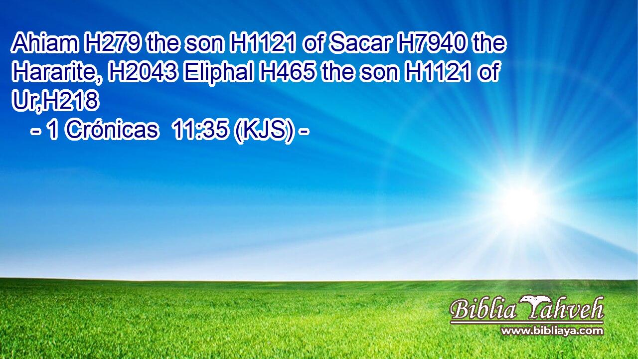 Ahiam H279 the son H1121 of Sacar H7940 the Hararite, H2043 Eliphal H465 the son H1121 of Ur,H218