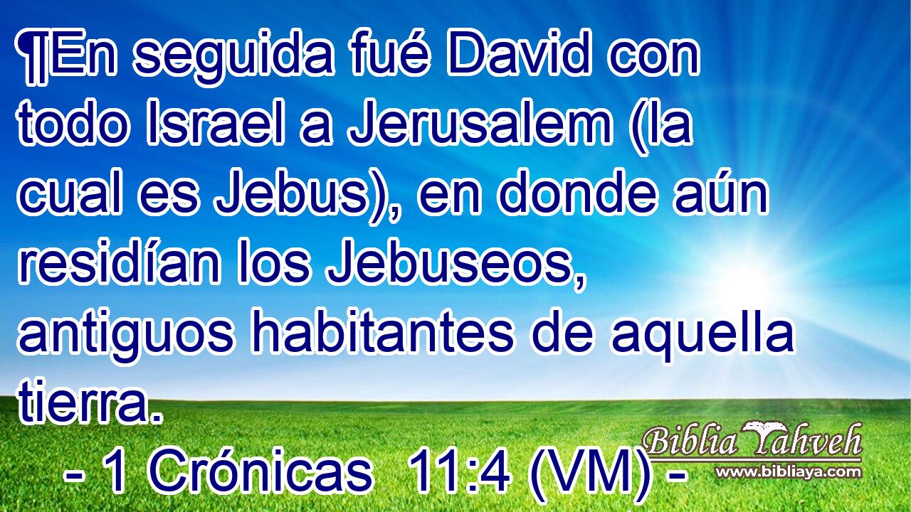  ¶En seguida fué David con todo Israel a Jerusalem (la cual es Jebus), en donde aún residían los Jebuseos, antiguos habitantes de aquella tierra. 