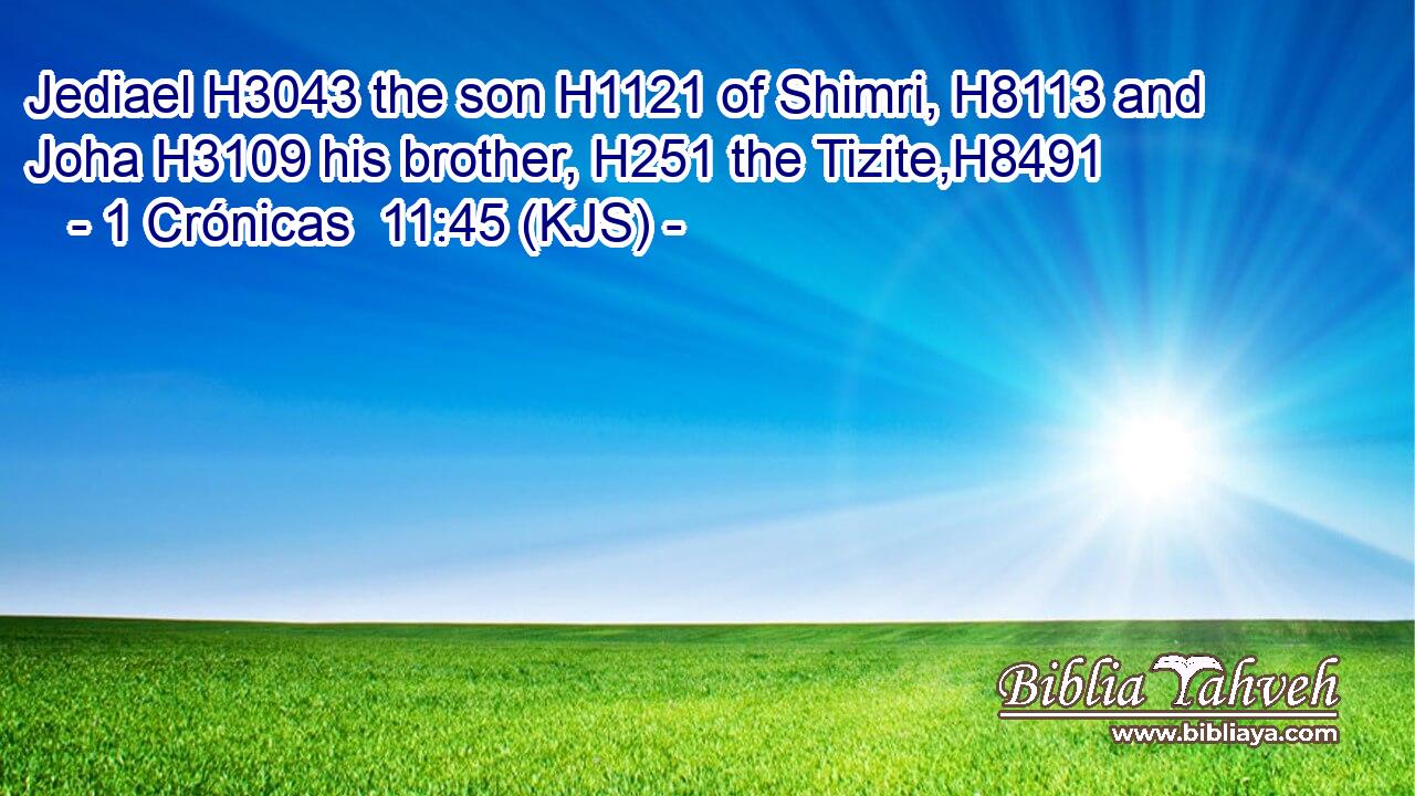 Jediael H3043 the son H1121 of Shimri, H8113 and Joha H3109 his brother, H251 the Tizite,H8491