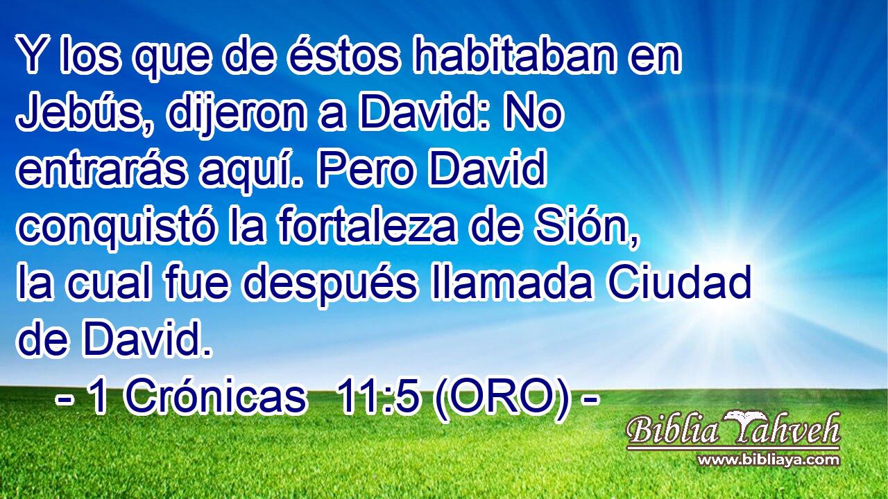  Y los que de éstos habitaban en Jebús, dijeron a David: No entrarás aquí. Pero David conquistó la fortaleza de Sión, la cual fue después llamada Ciudad de David. 