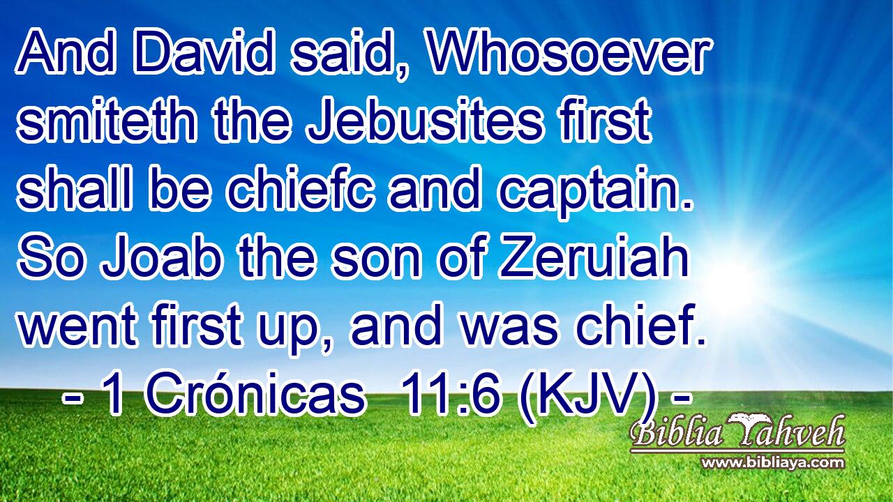 And David said, Whosoever smiteth the Jebusites first shall be chiefc and captain. So Joab the son of Zeruiah went first up, and was chief.