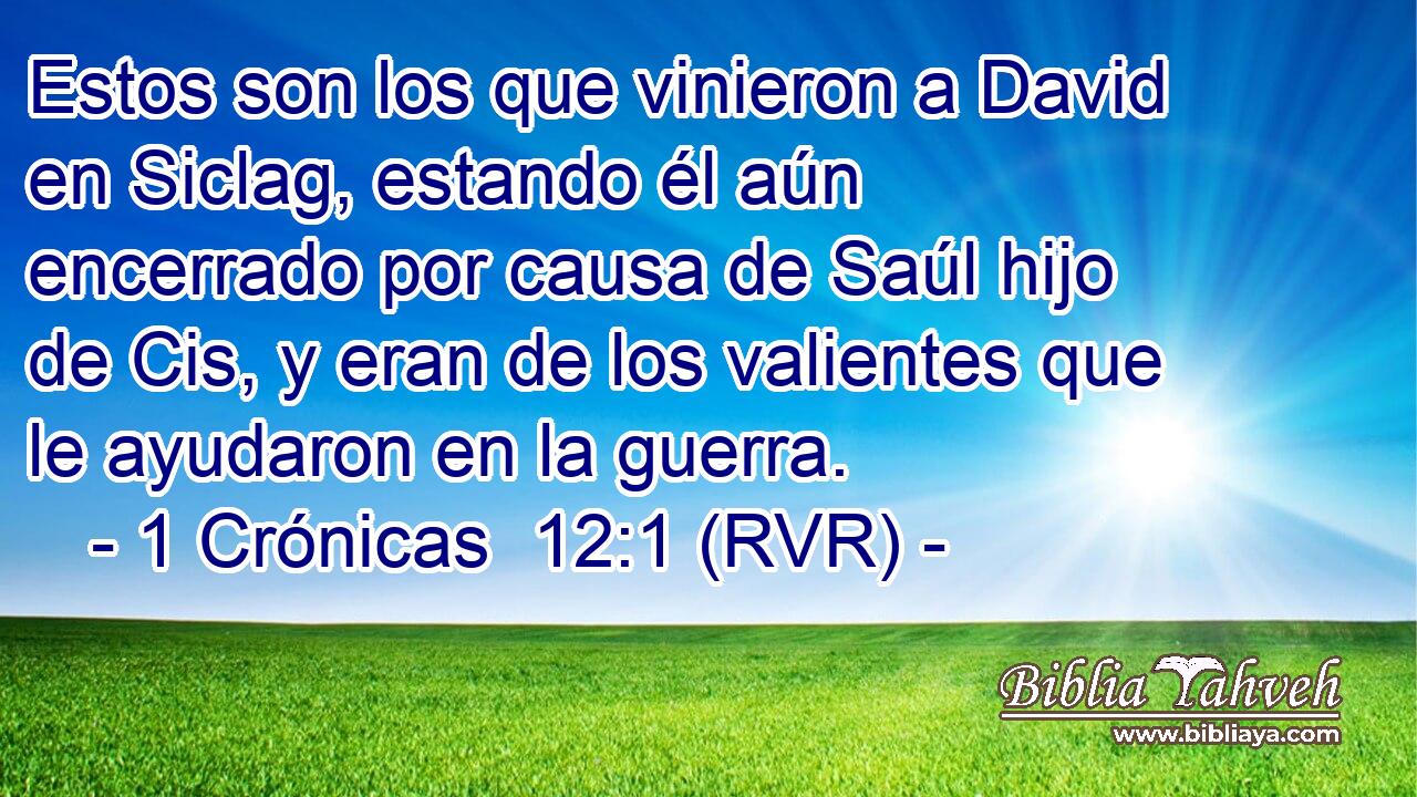 Estos son los que vinieron a David en Siclag, estando él aún encerrado por causa de Saúl hijo de Cis, y eran de los valientes que le ayudaron en la guerra.