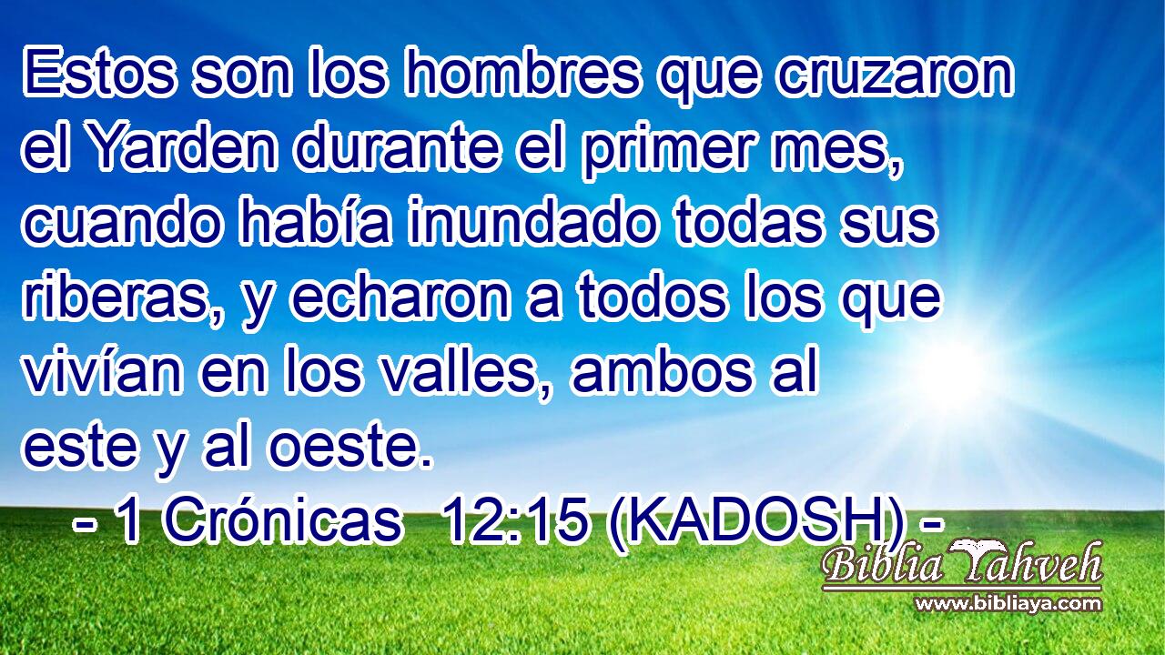  Estos son los hombres que cruzaron el Yarden durante el primer mes, cuando había inundado todas sus riberas, y echaron a todos los que vivían en los valles, ambos al este y al oeste. 