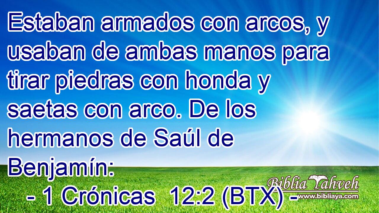 Estaban armados con arcos, y usaban de ambas manos para tirar piedras con honda y saetas con arco. De los hermanos de Saúl de Benjamín: