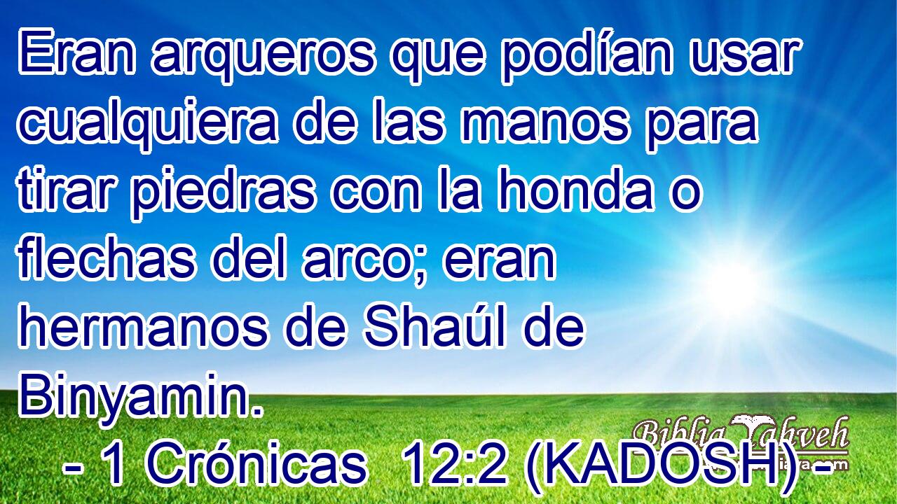  Eran arqueros que podían usar cualquiera de las manos para tirar piedras con la honda o flechas del arco; eran hermanos de Shaúl de Binyamin. 