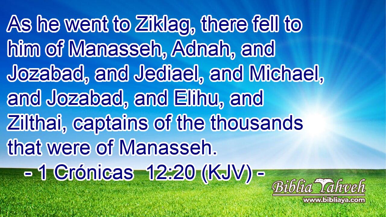 As he went to Ziklag, there fell to him of Manasseh, Adnah, and Jozabad, and Jediael, and Michael, and Jozabad, and Elihu, and Zilthai, captains of the thousands that were of Manasseh.
