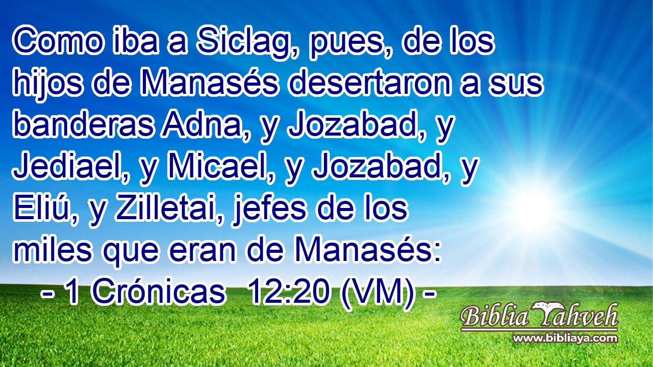  Como iba a Siclag, pues, de los hijos de Manasés desertaron a sus banderas Adna, y Jozabad, y Jediael, y Micael, y Jozabad, y Eliú, y Zilletai, jefes de los miles que eran de Manasés: 