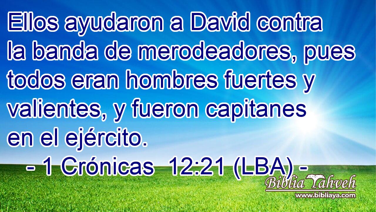 Ellos ayudaron a David contra la banda de merodeadores, pues todos eran hombres fuertes y valientes, y fueron capitanes en el ejército.