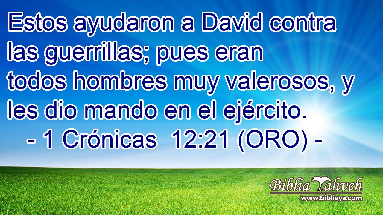  Estos ayudaron a David contra las guerrillas; pues eran todos hombres muy valerosos, y les dio mando en el ejército. 