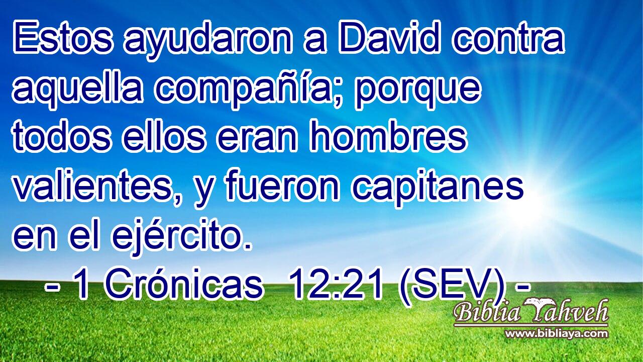Estos ayudaron a David contra aquella compañía; porque todos ellos eran hombres valientes, y fueron capitanes en el ejército.