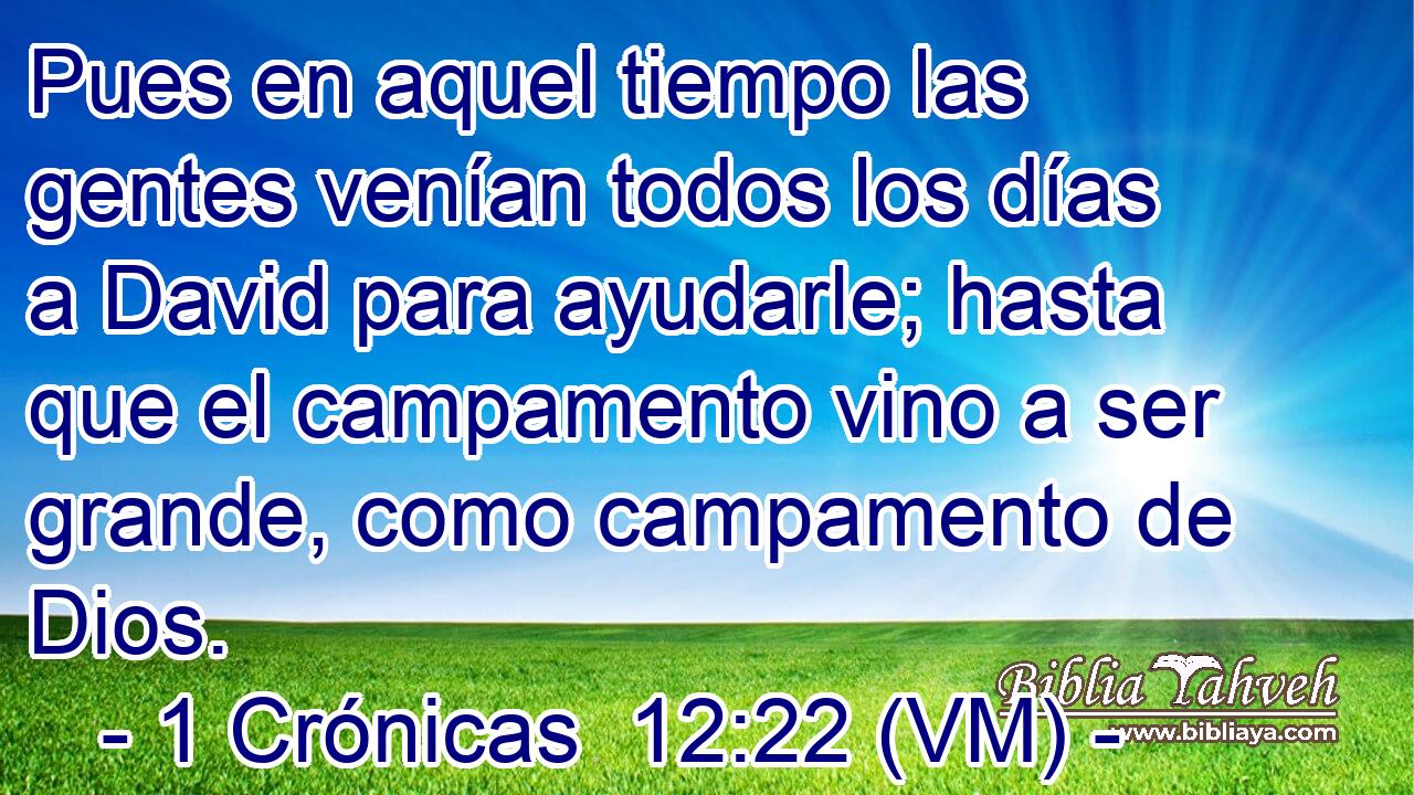  Pues en aquel tiempo las gentes venían todos los días a David para ayudarle; hasta que el campamento vino a ser grande, como campamento de Dios. 