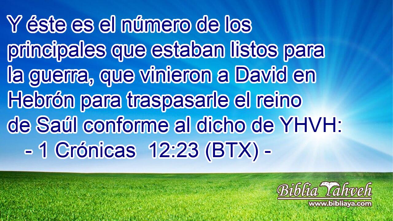 Y éste es el número de los principales que estaban listos para la guerra, que vinieron a David en Hebrón para traspasarle el reino de Saúl conforme al dicho de YHVH: