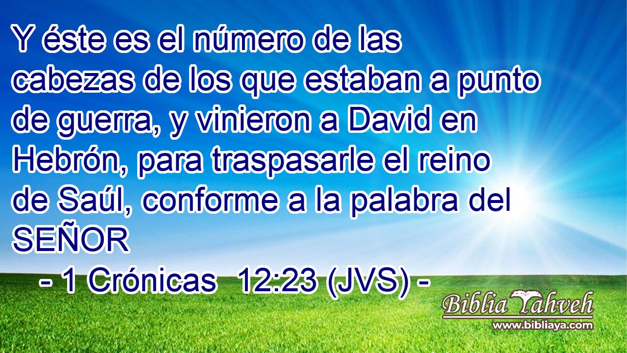 Y éste es el número de las cabezas de los que estaban a punto de guerra, y vinieron a David en Hebrón, para traspasarle el reino de Saúl, conforme a la palabra del SEÑOR