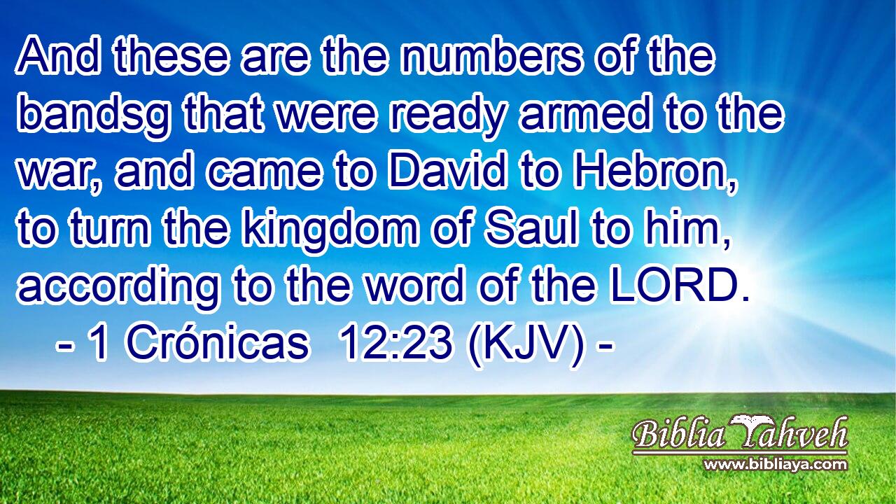 And these are the numbers of the bandsg that were ready armed to the war, and came to David to Hebron, to turn the kingdom of Saul to him, according to the word of the LORD.