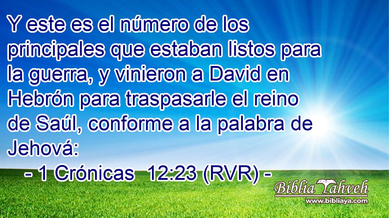 Y este es el número de los principales que estaban listos para la guerra, y vinieron a David en Hebrón para traspasarle el reino de Saúl, conforme a la palabra de Jehová: