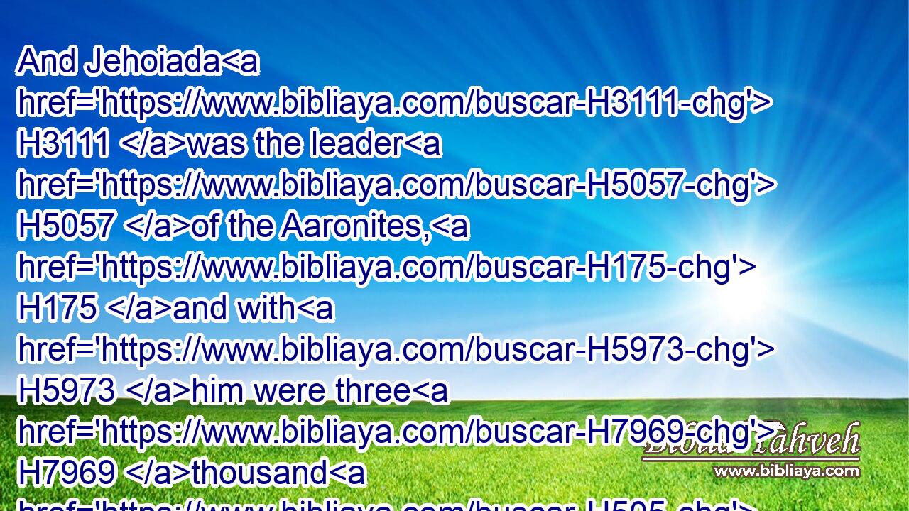 And Jehoiada H3111 was the leader H5057 of the Aaronites, H175 and with H5973 him were three H7969 thousand H505 and seven H7651 hundred;H3967