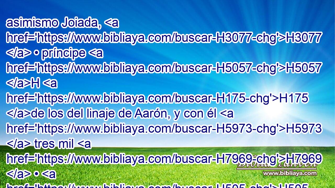 asimismo Joiada, H3077  • príncipe H5057 H H175 de los del linaje de Aarón, y con él H5973  tres mil H7969  • H505 CC H7651 H3967 setecientos, 