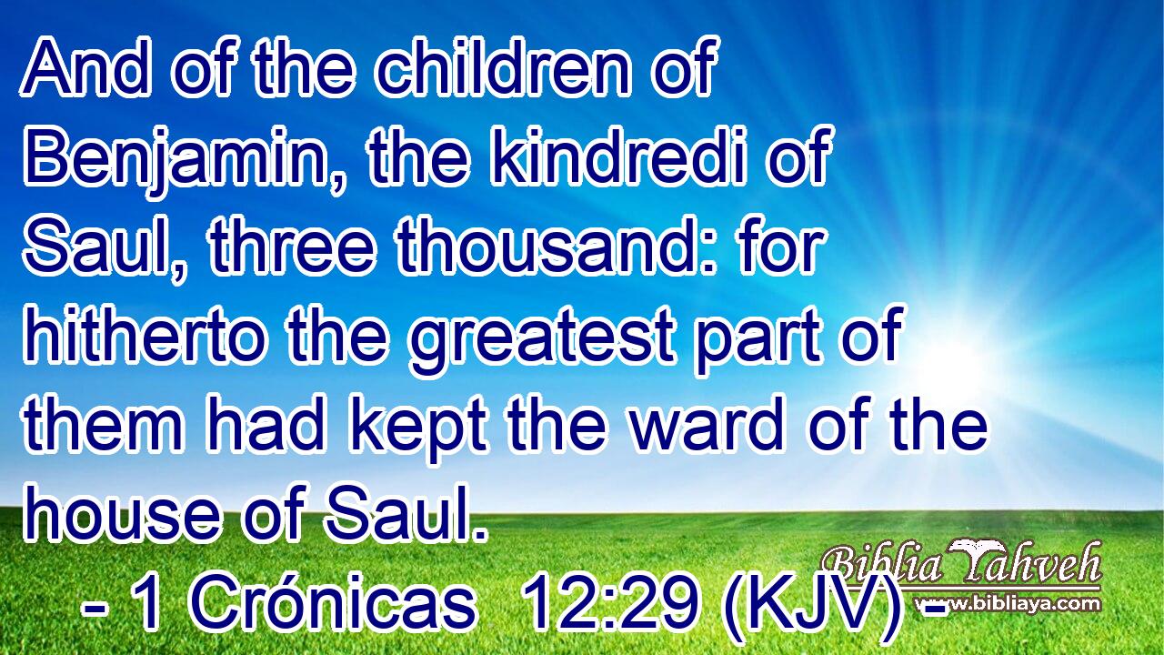 And of the children of Benjamin, the kindredi of Saul, three thousand: for hitherto the greatest part of them had kept the ward of the house of Saul.