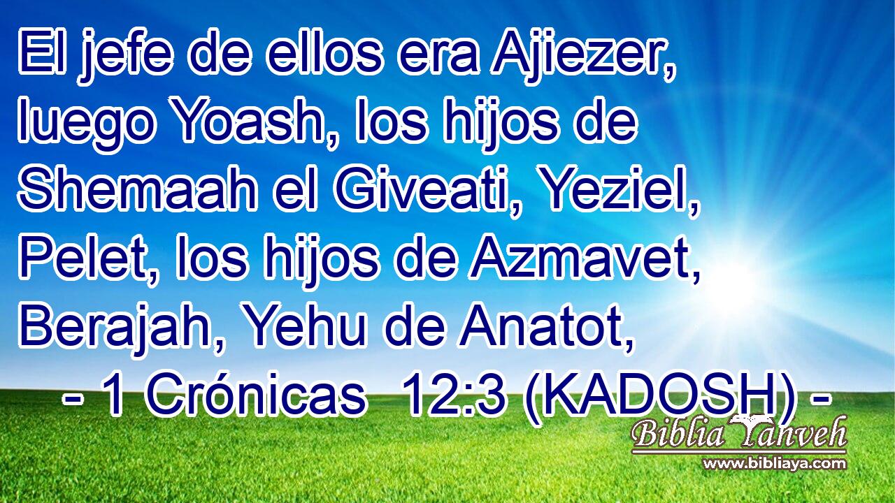  El jefe de ellos era Ajiezer, luego Yoash, los hijos de Shemaah el Giveati, Yeziel, Pelet, los hijos de Azmavet, Berajah, Yehu de Anatot, 