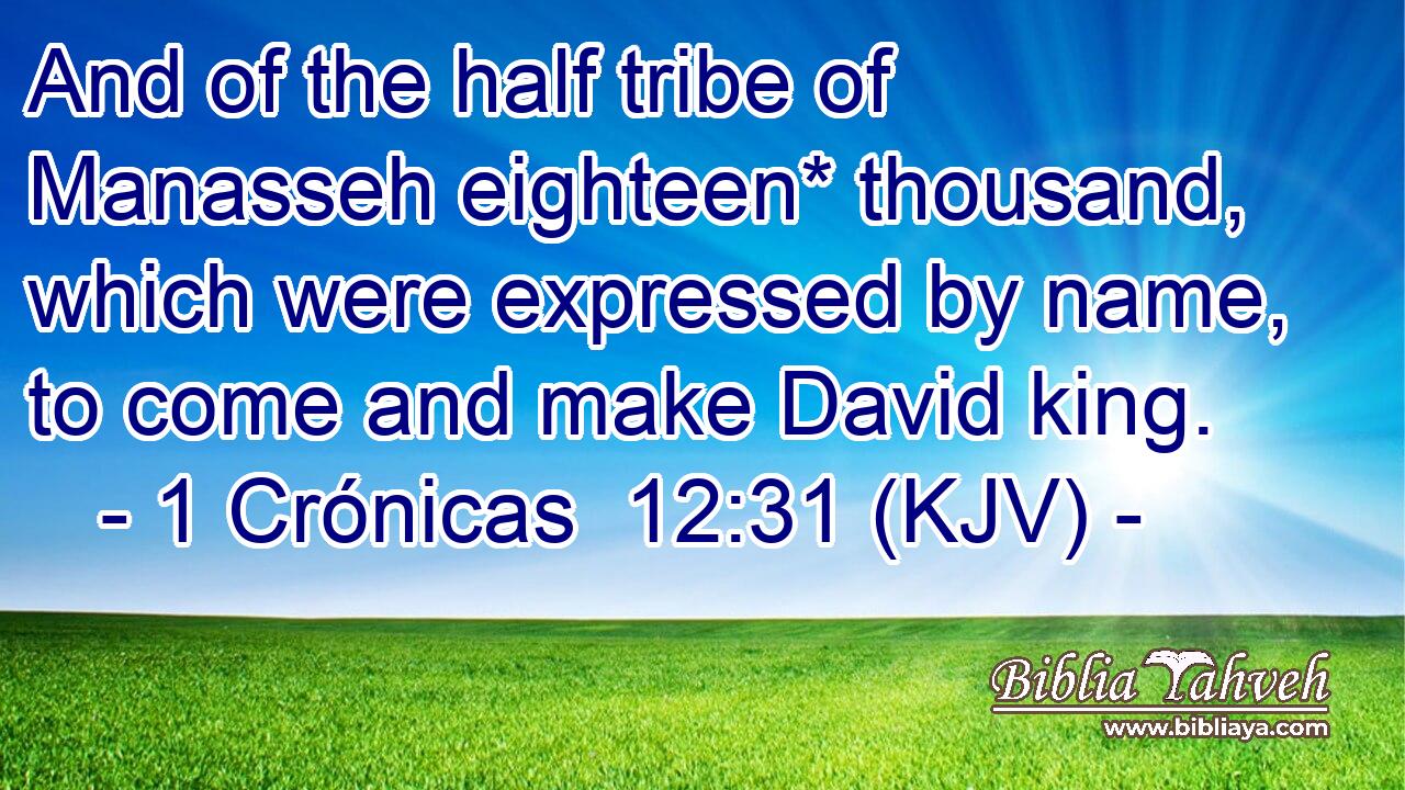 And of the half tribe of Manasseh eighteen* thousand, which were expressed by name, to come and make David king.