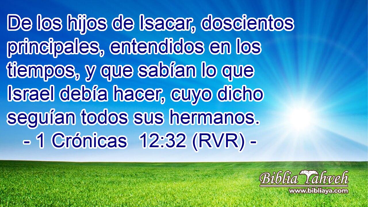 De los hijos de Isacar, doscientos principales, entendidos en los tiempos, y que sabían lo que Israel debía hacer, cuyo dicho seguían todos sus hermanos.