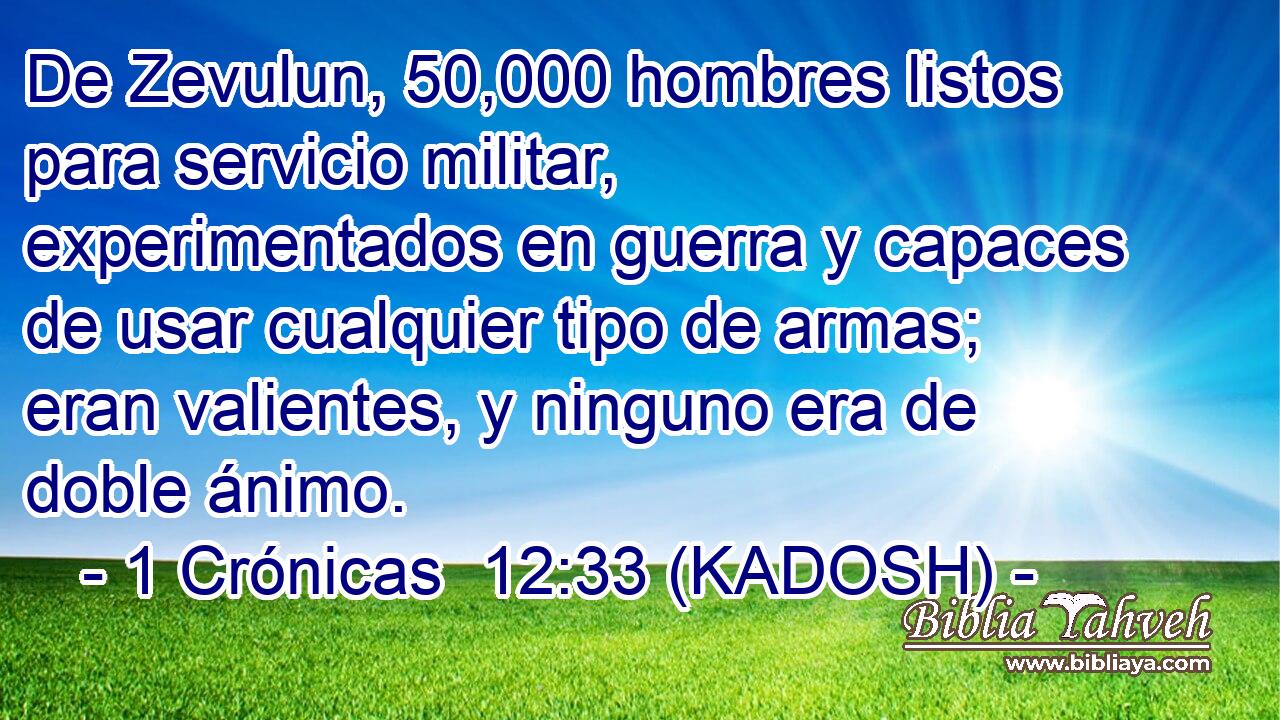  De Zevulun, 50,000 hombres listos para servicio militar, experimentados en guerra y capaces de usar cualquier tipo de armas; eran valientes, y ninguno era de doble ánimo. 