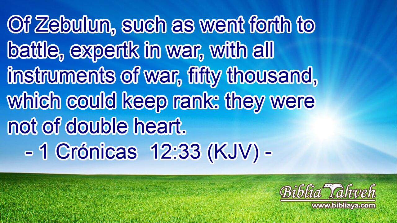 Of Zebulun, such as went forth to battle, expertk in war, with all instruments of war, fifty thousand, which could keep rank: they were not of double heart.
