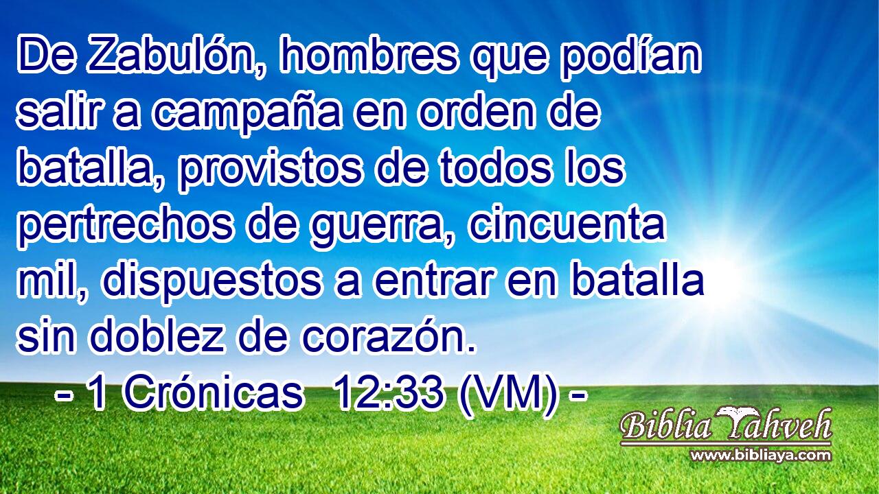  De Zabulón, hombres que podían salir a campaña en orden de batalla, provistos de todos los pertrechos de guerra, cincuenta mil, dispuestos a entrar en batalla sin doblez de corazón. 