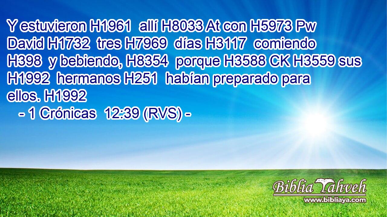 Y estuvieron H1961  allí H8033 At con H5973 Pw David H1732  tres H7969  días H3117  comiendo H398  y bebiendo, H8354  porque H3588 CK H3559 sus H1992  hermanos H251  habían preparado para ellos. H1992  