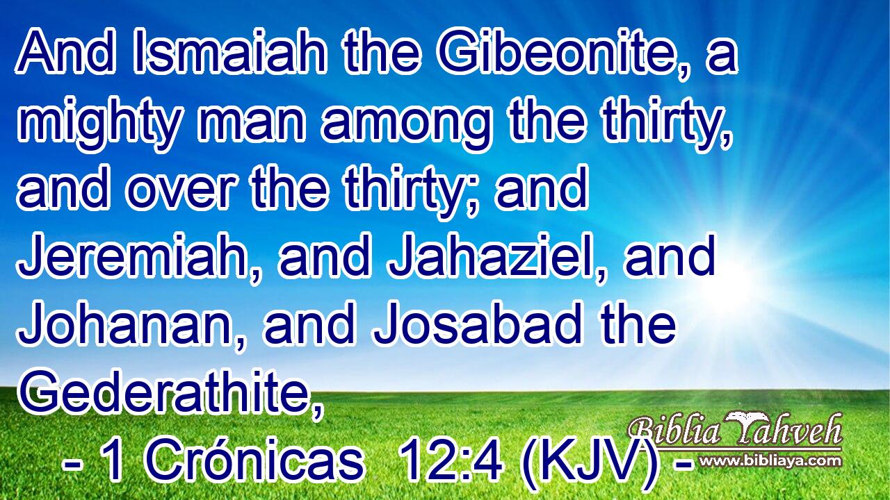 And Ismaiah the Gibeonite, a mighty man among the thirty, and over the thirty; and Jeremiah, and Jahaziel, and Johanan, and Josabad the Gederathite,