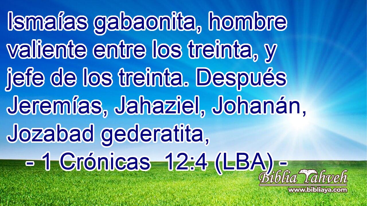 Ismaías gabaonita, hombre valiente entre los treinta, y jefe de los treinta. Después Jeremías, Jahaziel, Johanán, Jozabad gederatita,