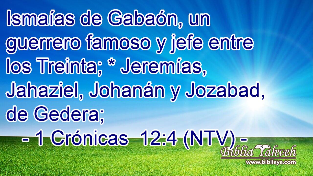 Ismaías de Gabaón, un guerrero famoso y jefe entre los Treinta; * Jeremías, Jahaziel, Johanán y Jozabad, de Gedera;