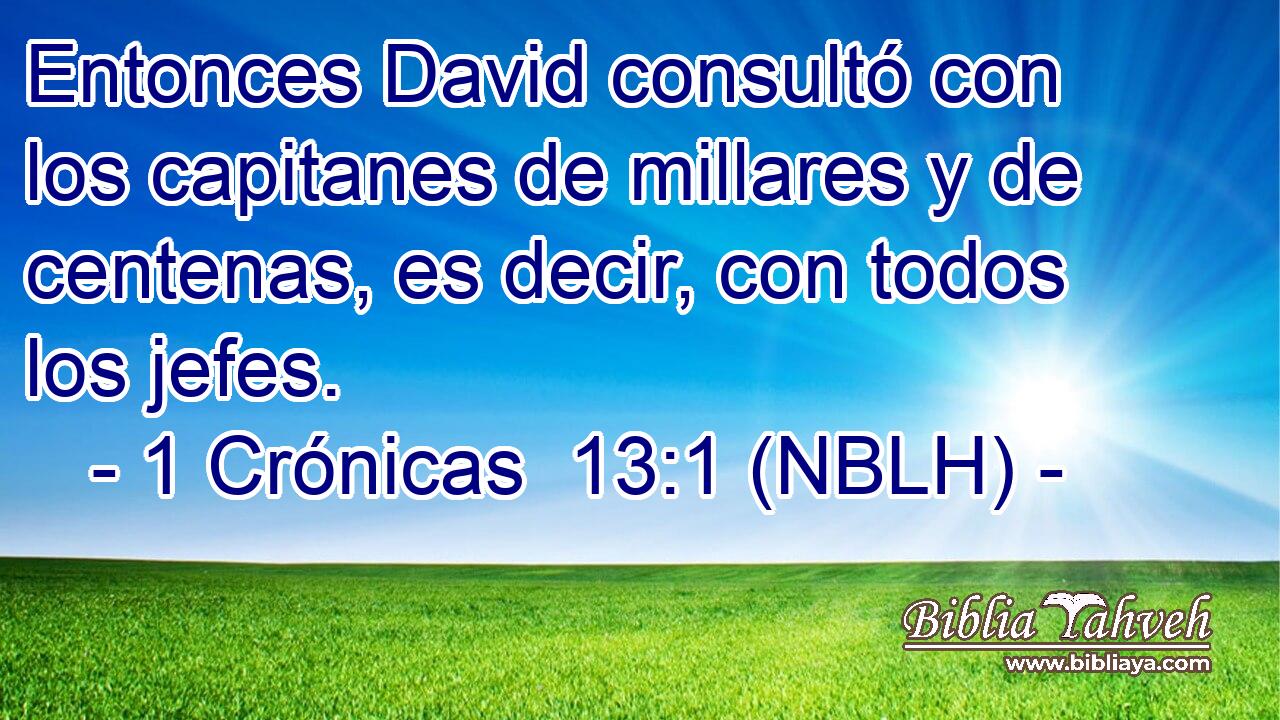  Entonces David consultó con los capitanes de millares y de centenas, es decir, con todos los jefes. 
