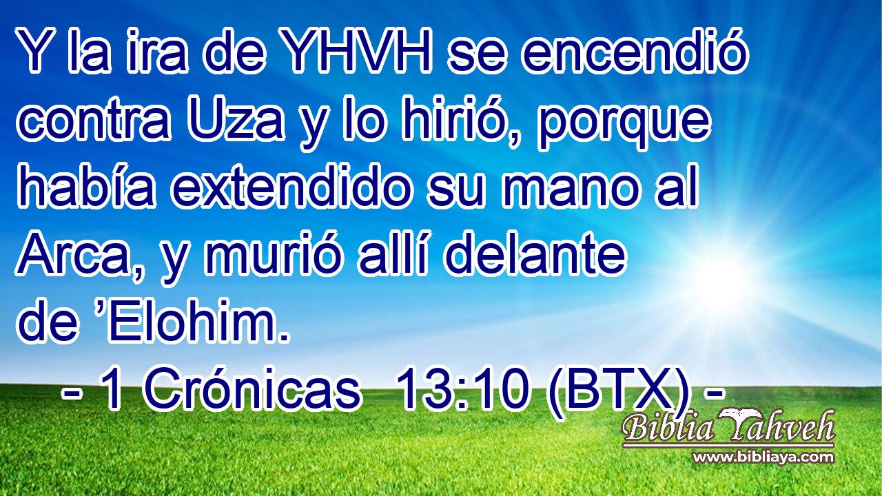 Y la ira de YHVH se encendió contra Uza y lo hirió, porque había extendido su mano al Arca, y murió allí delante de ’Elohim.
