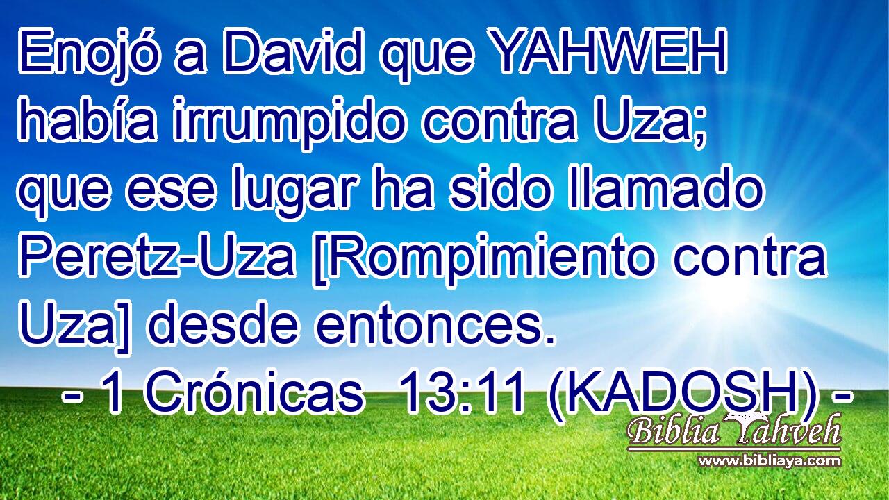  Enojó a David que YAHWEH había irrumpido contra Uza; que ese lugar ha sido llamado Peretz-Uza [Rompimiento contra Uza] desde entonces. 