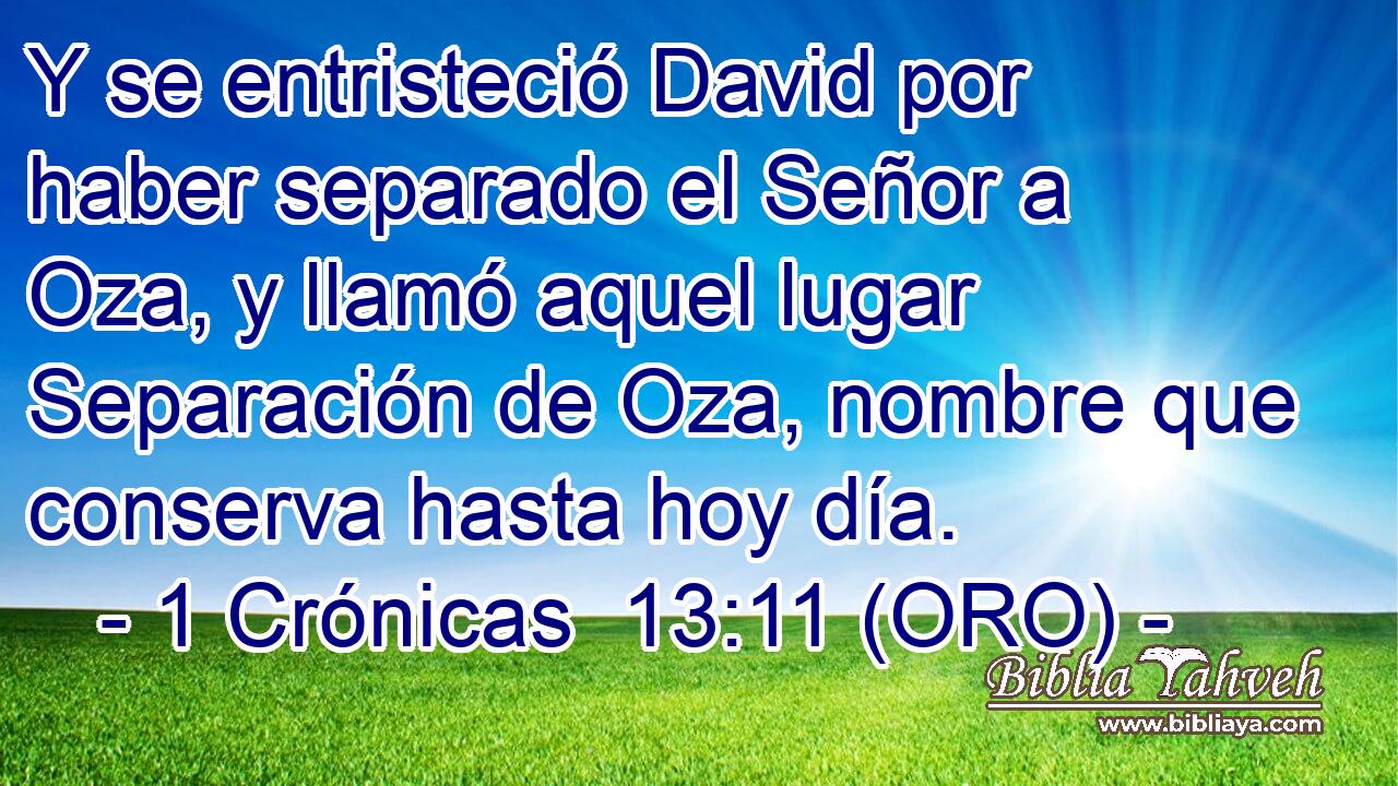  Y se entristeció David por haber separado el Señor a Oza, y llamó aquel lugar Separación de Oza, nombre que conserva hasta hoy día. 