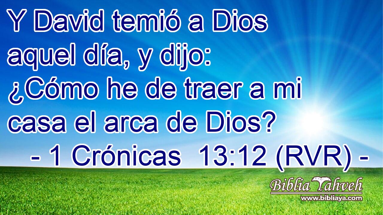 Y David temió a Dios aquel día, y dijo: ¿Cómo he de traer a mi casa el arca de Dios?